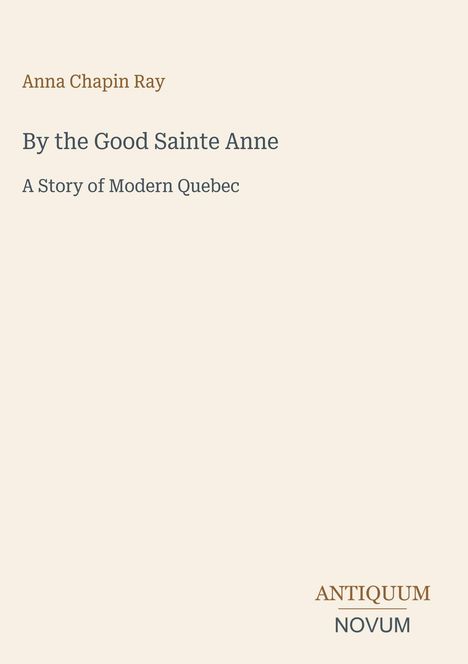 "Anna Chapin Ray", "By the Good Sainte Anne", "A Story of Modern Quebec". Logo unten rechts: "ANTICUUM NOVUM".