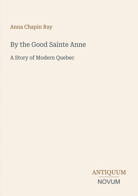 Titel: "By the Good Sainte Anne". Untertitel: "A Story of Modern Quebec". Autor: Anna Chapin Ray. Markenname: Antiquum Novum. Schlichter Hintergrund.