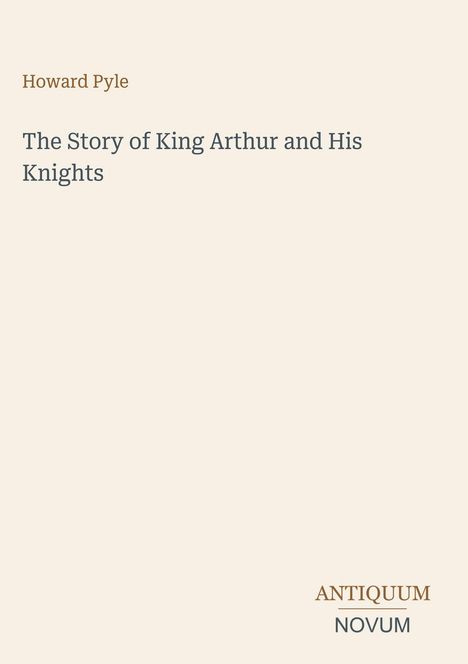 Oben steht "Howard Pyle". In der Mitte "The Story of King Arthur and His Knights". Unten rechts "ANTIQUM NOVUM".