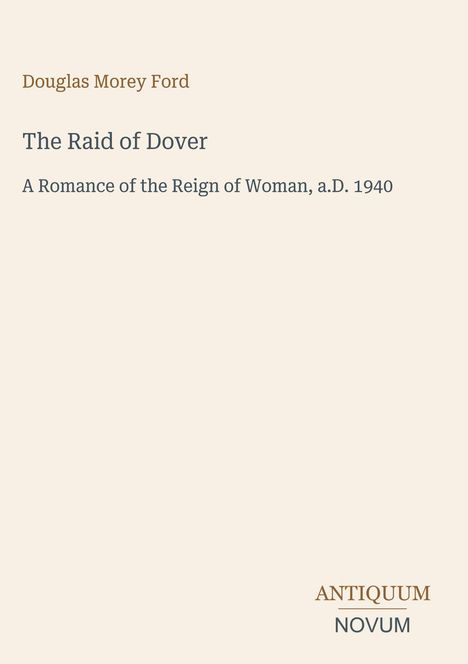 Titel: The Raid of Dover. Untertitel: A Romance of the Reign of Woman, a.D. 1940. Oben links "Douglas Morey Ford". Unten rechts "ANTIQUM NOVUM" in Großbuchstaben. Heller Hintergrund.