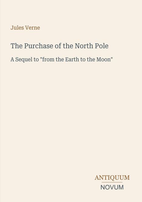 Text oben: "Jules Verne". Titel: "The Purchase of the North Pole". Untertitel: "A Sequel to 'from the Earth to the Moon'". Unten rechts Logo: "ANTIQUM NOVUM". Hintergrund hellbeige.