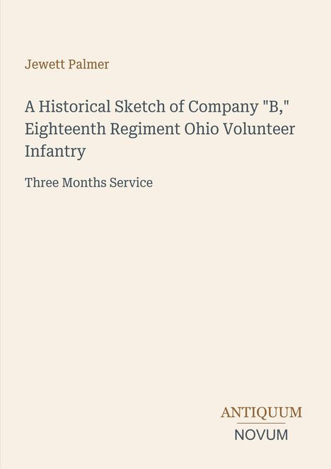 Text: "Jewett Palmer - A Historical Sketch of Company 'B,' Eighteenth Regiment Ohio Volunteer Infantry - Three Months Service - ANTIQUUM NOVUM". Beige Hintergrund.