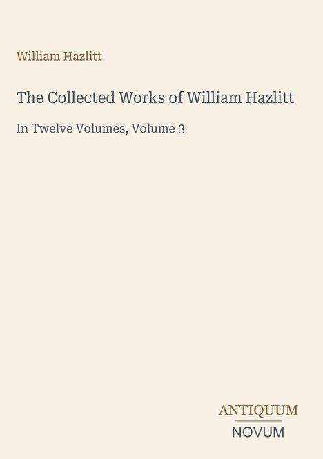 Titel: The Collected Works of William Hazlitt, Volume 3. Unten rechts: Logo ANTIQUUM NOVUM. Schlichtes, cremefarbenes Design.