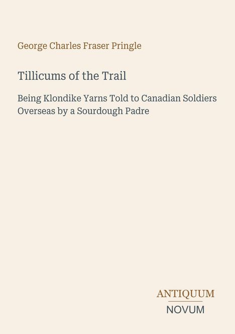 Text: "George Charles Fraser Pringle. Tillicums of the Trail. Being Klondike Yarns Told to Canadian Soldiers Overseas by a Sourdough Padre. ANTIQUUM NOVUM". Hintergrund: Beige, Text: Elegant.