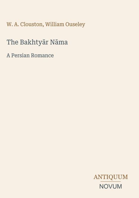 W. A. Clouston, William Ouseley: The Bakhtyār Nāma. A Persian Romance. Unten rechts steht "ANTIQUM NOVUM". Auf beigem Hintergrund.