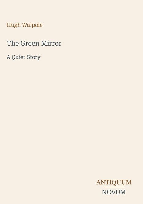 "Hugh Walpole. The Green Mirror: A Quiet Story. Logo unten rechts: ANTIQUUM NOVUM. Beigefarbener Hintergrund."