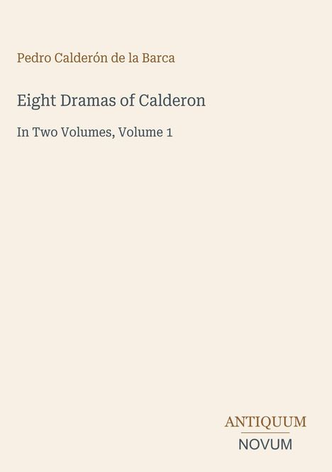 Pedro Calderón de la Barca. Eight Dramas of Calderon. In Two Volumes, Volume 1. Unten rechts: ANTIQUUM NOVUM. Creamfarben.