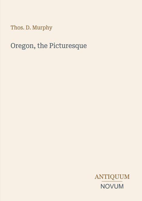 Oben steht "Thos. D. Murphy". Darunter "Oregon, the Picturesque". Unten rechts "ANTIQUM NOVUM". Hellbeiger Hintergrund.