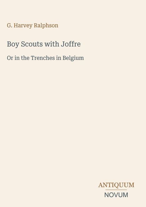 Titel: "Boy Scouts with Joffre". Untertitel: "Or in the Trenches in Belgium". Autor: G. Harvey Ralphson. Logo unten: ANTIQUUM NOVUM.