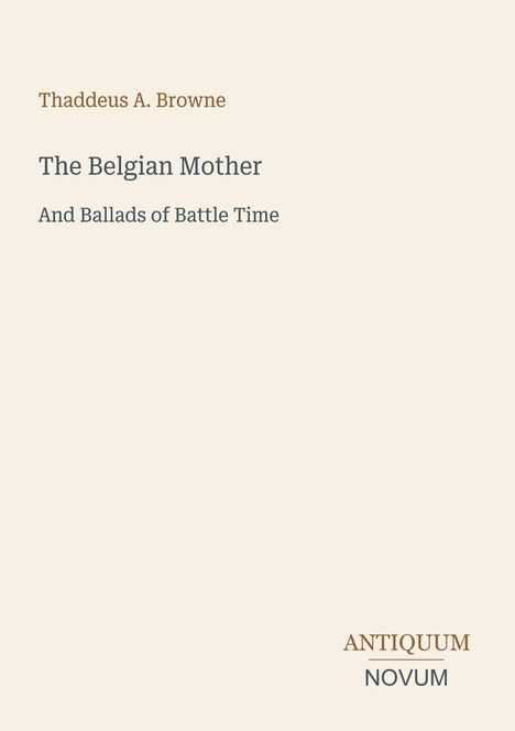 Thaddeus A. Browne: The Belgian Mother and Ballads of Battle Time. Logo: Antiquum Novum. Beige Hintergrund.