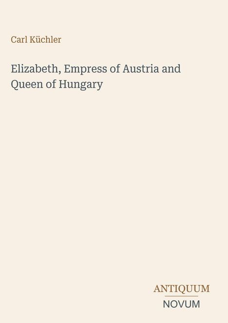 Carl Küchler, Elizabeth, Empress of Austria and Queen of Hungary. Unten rechts steht ANTIQUUM NOVUM. Beige Hintergrund.