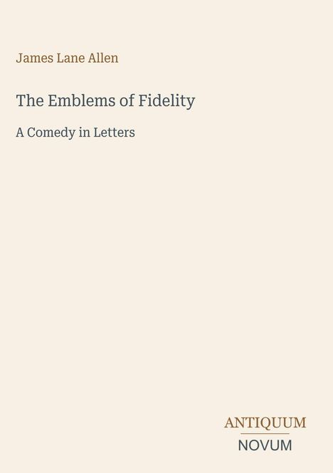Buchtitel in schlichter Schrift: "James Lane Allen, The Emblems of Fidelity: A Comedy in Letters". Verlagsname: ANTIQUUM NOVUM.