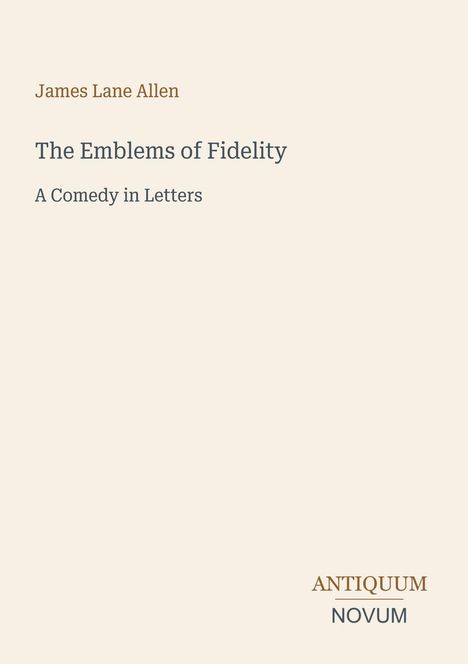 James Lane Allen, The Emblems of Fidelity, A Comedy in Letters. Unten rechts steht: ANTIQUUM NOVUM.