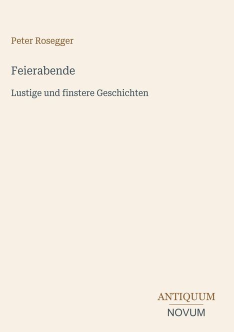Peter Rosegger: Feierabende - Lustige und finstere Geschichten. Unten rechts: ANTIQUM NOVUM in stilisierter Schrift.