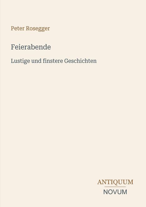 Text: Peter Rosegger, Feierabende, Lustige und finstere Geschichten. Unten rechts: ANTIQUUM NOVUM. Schlichtes Design.