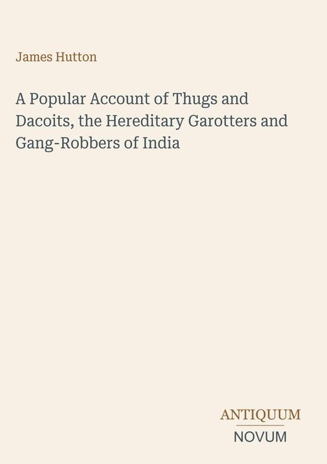 Text: Oben "James Hutton", Titel "A Popular Account of Thugs and Dacoits..." Unten als Logo "ANTIQUM NOVUM". Beiges Layout.