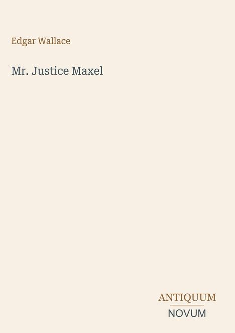 Oben links: Edgar Wallace. Darunter: "Mr. Justice Maxel". Unten rechts: Logo mit "ANTIQUM NOVUM". Hintergrund beige.
