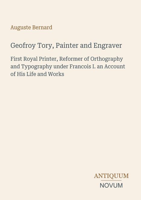 Texte: „Auguste Bernard. Geofroy Tory, Painter and Engraver. First Royal Printer...“ Unten: „ANTIQUM NOVUM“. Elegantes Design.