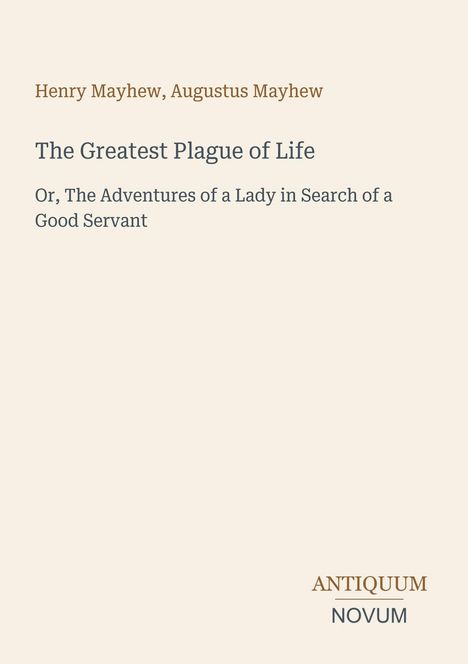 Henry Mayhew, Augustus Mayhew. The Greatest Plague of Life. Or, The Adventures of a Lady in Search of a Good Servant. ANTIQUUM NOVUM. Beige Hintergrund.