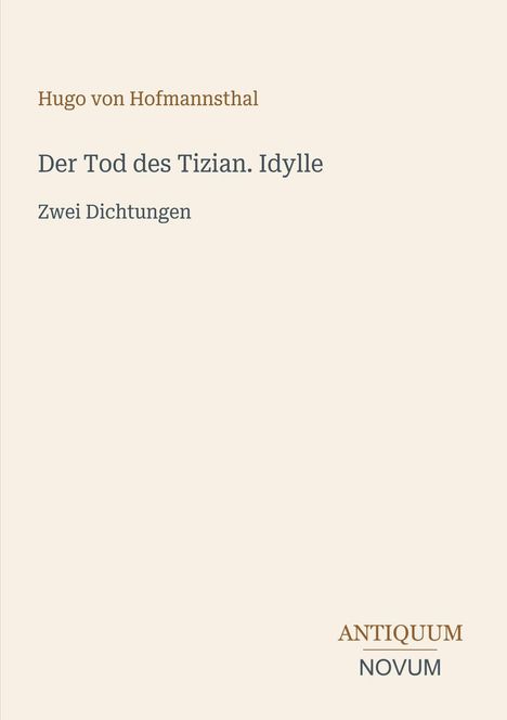 Titel: "Der Tod des Tizian. Idylle". Autor: Hugo von Hofmannsthal. Unten rechts das Logo: "ANTIQUM NOVUM". Hintergrund in Beige.