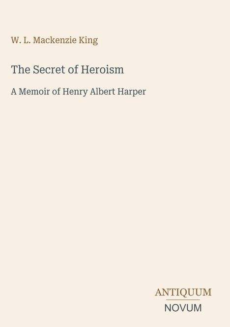 Text: „W. L. Mackenzie King, The Secret of Heroism, A Memoir of Henry Albert Harper, ANTIQUUM NOVUM“. Schlichtes Design.