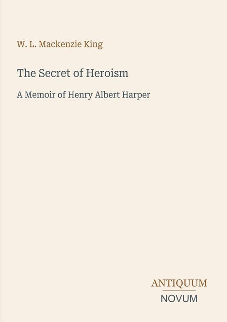 Titel: "The Secret of Heroism: A Memoir of Henry Albert Harper" von W. L. Mackenzie King, Logo: ANTIQUUM NOVUM. Hintergrund beige.