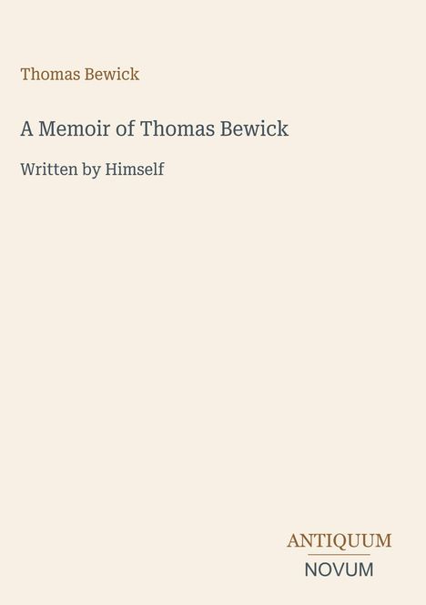 Oben steht "Thomas Bewick". Weiter unten "A Memoir of Thomas Bewick, Written by Himself". Unten rechts "ANTIQUM NOVUM". Beige Hintergrund.