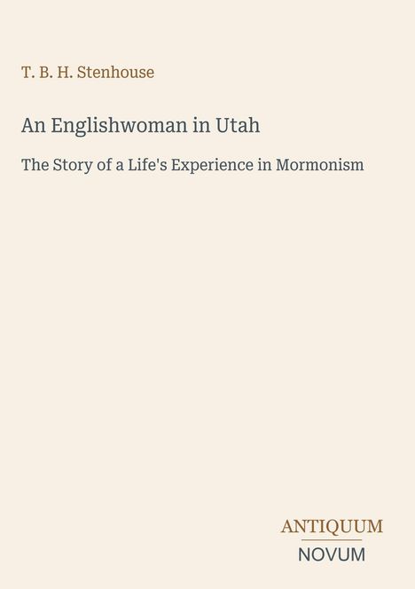 T. B. H. Stenhouse: An Englishwoman in Utah - The Story of a Life's Experience in Mormonism. Unten rechts steht ANTIQUUM NOVUM.
