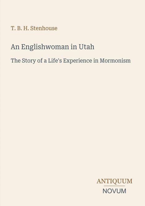 T. B. H. Stenhouse: "An Englishwoman in Utah - The Story of a Life's Experience in Mormonism". Unten: "ANTIQUM NOVUM".