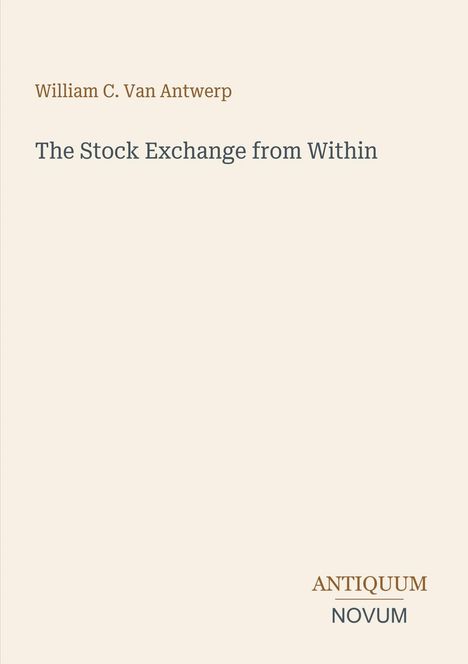 Oben: "William C. Van Antwerp". Mitte: "The Stock Exchange from Within". Unten: "ANTIQUM NOVUM". Schlichtes, beige Layout.
