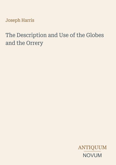 Oben steht "Joseph Harris". Darunter "The Description and Use of the Globes and the Orrery". Unten rechts "ANTIQUM NOVUM".