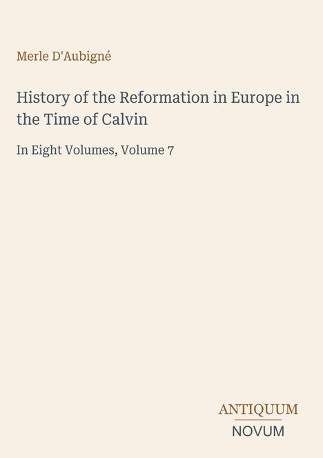 "Merle D'Aubigné. History of the Reformation in Europe in the Time of Calvin. In Eight Volumes, Volume 7. ANTIQUUM NOVUM."