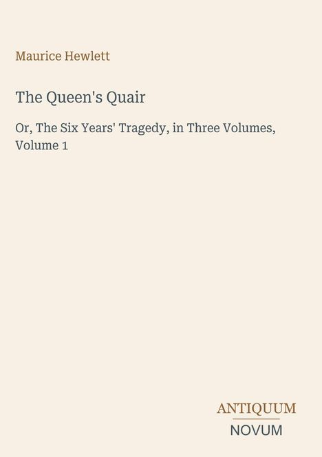 Maurice Hewlett. The Queen's Quair, Or, The Six Years' Tragedy, in Three Volumes, Volume 1. Unten rechts: ANTIQUUM NOVUM.