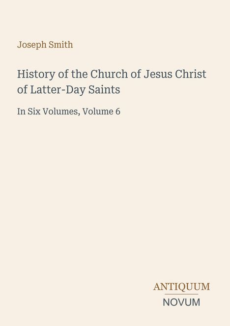 "Joseph Smith. History of the Church of Jesus Christ of Latter-Day Saints. In Six Volumes, Volume 6. ANTIQUUM NOVUM."