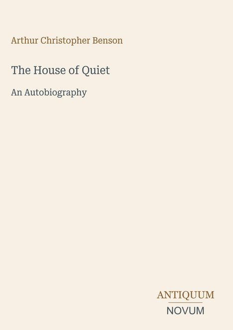 Arthur Christopher Benson: "The House of Quiet: An Autobiography". Unten steht klein "ANTIQUM NOVUM". Beigefarbener Hintergrund.