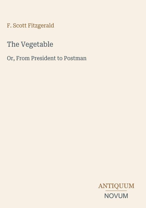 F. Scott Fitzgerald, "The Vegetable: Or, From President to Postman". Unten rechts: ANTIQUUM NOVUM in stilisierter Schrift.