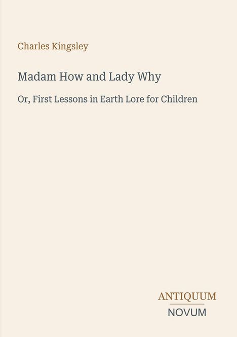 "Charles Kingsley, Madam How and Lady Why, Or, First Lessons in Earth Lore for Children. Logo: ANTIQUUM NOVUM."