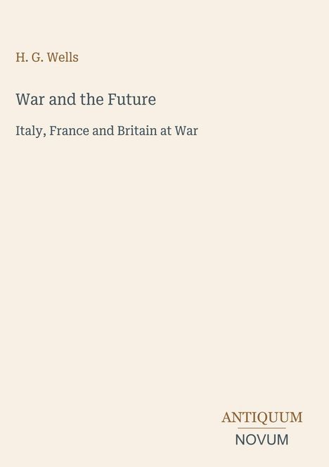 Titel: "War and the Future". Untertitel: "Italy, France and Britain at War". Autor: H. G. Wells. Verlag: Antiquum Novum.