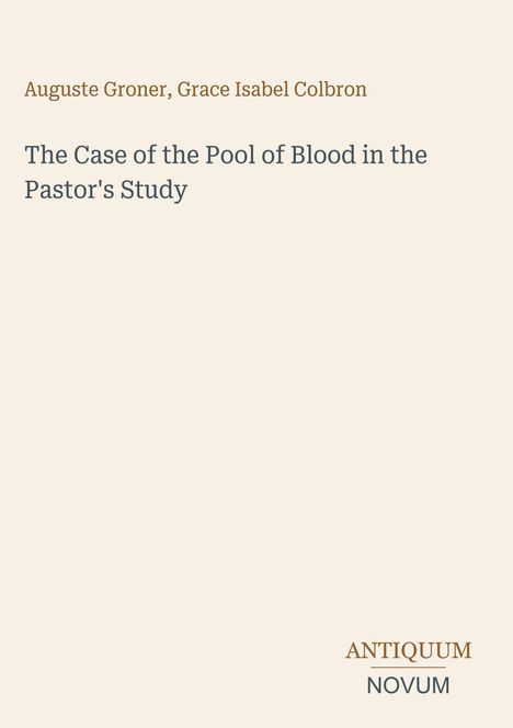 Oben steht „Auguste Groner, Grace Isabel Colbron“. Darunter: „The Case of the Pool of Blood in the Pastor's Study“. Unten rechts: „ANTIQUM NOVUM“. Der Hintergrund ist beige.