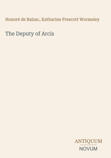 Honoré de Balzac, Katharine Prescott Wormeley, The Deputy of Arcis. Antiquum Novum. Cremefarbener Hintergrund.