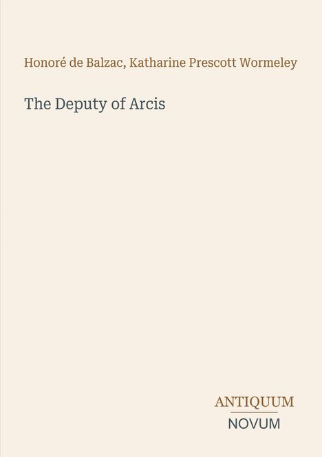 Oben stehen die Namen Honoré de Balzac, Katharine Prescott Wormeley. Darunter: "The Deputy of Arcis". Unten: "ANTIKUUM NOVUM". Beigefarbener Hintergrund.