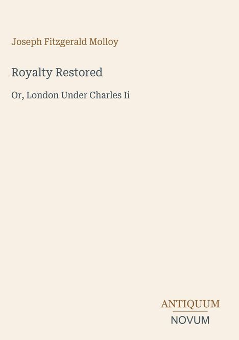 "Joseph Fitzgerald Molloy. Royalty Restored. Or, London Under Charles II." Unten rechts Logo: ANTIQUUM NOVUM. Hellbeiger Hintergrund.