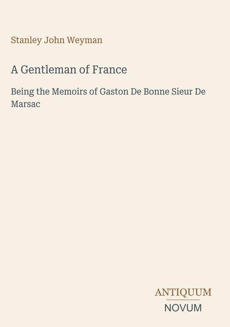 "Stanley John Weyman. A Gentleman of France. Being the Memoirs of Gaston De Bonne Sieur De Marsac. Antiquum Novum."