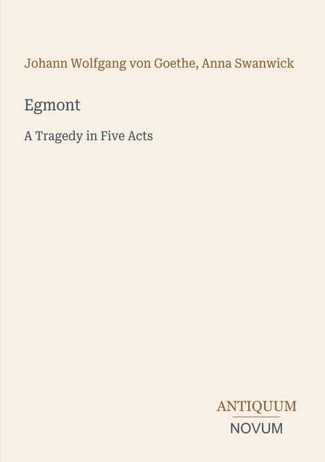 Text: Johann Wolfgang von Goethe, Anna Swanwick. Titel: Egmont. Untertitel: A Tragedy in Five Acts. Logo unten rechts: ANTIQUUM NOVUM.