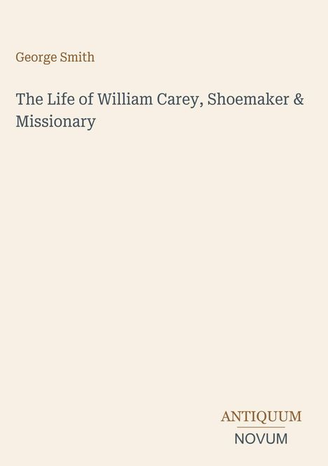 Cover mit Text: "George Smith", "The Life of William Carey, Shoemaker & Missionary"; Logo unten rechts "ANTIQUM NOVUM".