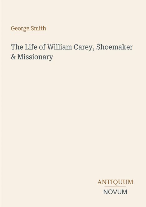 George Smith: The Life of William Carey, Shoemaker & Missionary. Unten rechts steht „Antiquum Novum“. Schlichtes Design.