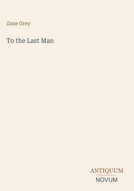 Oben steht "Zane Grey". Darunter der Titel "To the Last Man". Unten rechts das Logo "ANTIQUM NOVUM". Beige Hintergrund.