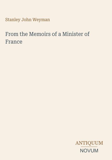 Text: Stanley John Weyman, From the Memoirs of a Minister of France, ANTIQUUM NOVUM. Cremefarbiger Hintergrund.