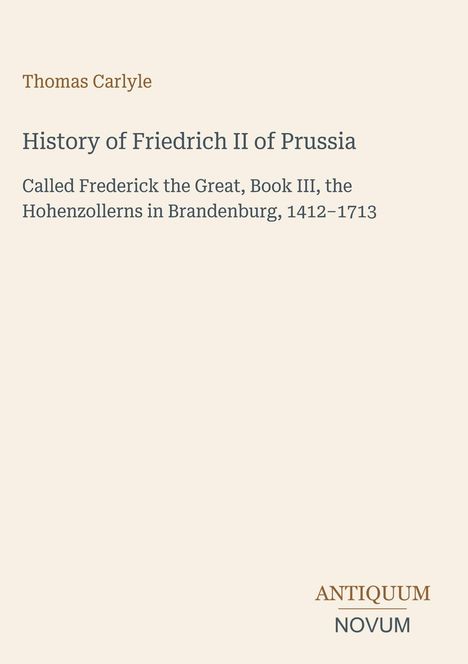 Thomas Carlyle, History of Friedrich II of Prussia, Hohenzollerns in Brandenburg, 1412-1713. Antiquum Novum Logo.