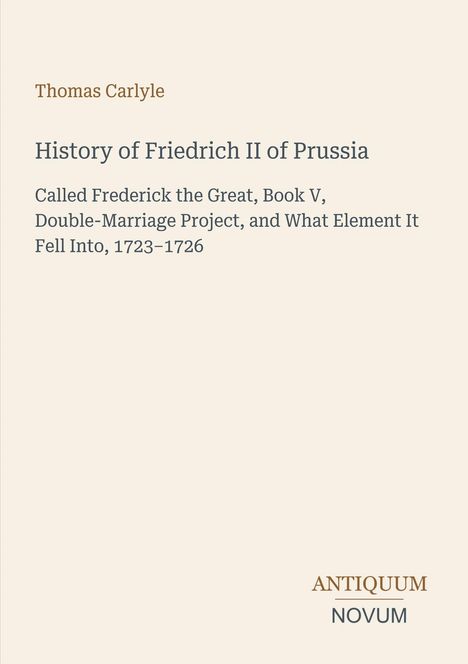 Thomas Carlyle, History of Friedrich II of Prussia, Book V, Double-Marriage Project, 1723–1726. Unten rechts: ANTIQUUM NOVUM.
